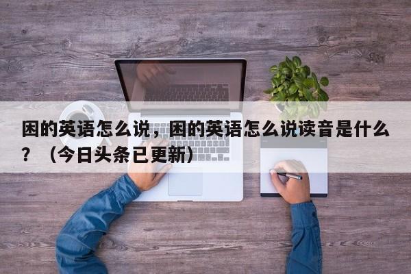 困的英语怎么说，困的英语怎么说读音是什么？（今日头条已更新）-第1张图片-家教网