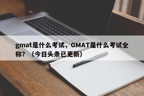 gmat是什么考试，GMAT是什么考试全称？（今日头条已更新）-第1张图片-家教网
