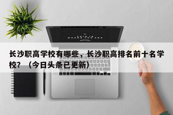 长沙职高学校有哪些，长沙职高排名前十名学校？（今日头条已更新）-第1张图片-家教网