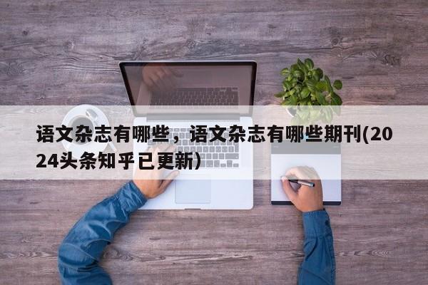语文杂志有哪些，语文杂志有哪些期刊(2024头条知乎已更新）-第1张图片-家教网
