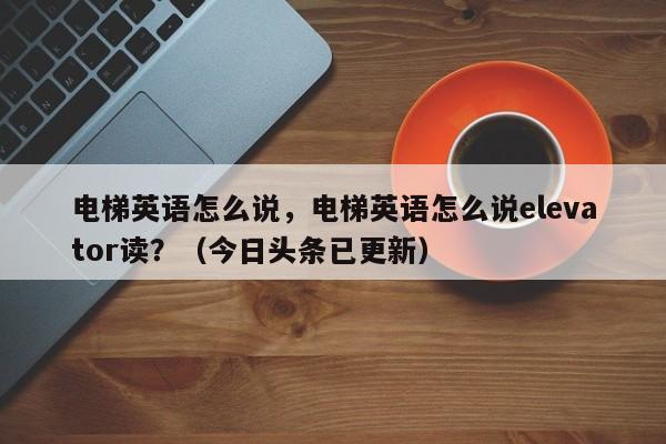 电梯英语怎么说，电梯英语怎么说elevator读？（今日头条已更新）-第1张图片-家教网