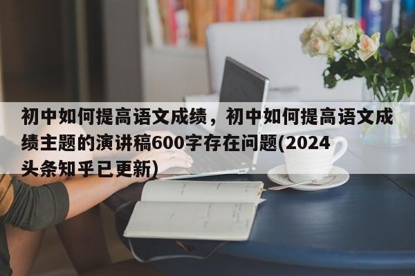 初中如何提高语文成绩，初中如何提高语文成绩主题的演讲稿600字存在问题(2024头条知乎已更新）-第1张图片-家教网