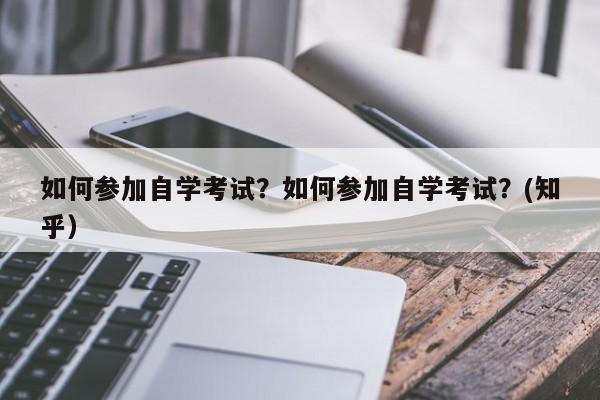 如何参加自学考试？如何参加自学考试？(知乎）-第1张图片-家教网