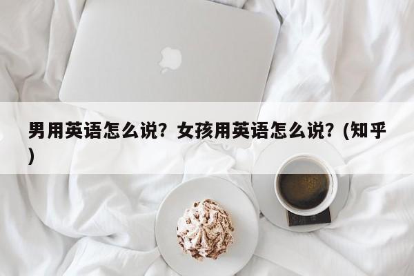 男用英语怎么说？女孩用英语怎么说？(知乎）-第1张图片-家教网