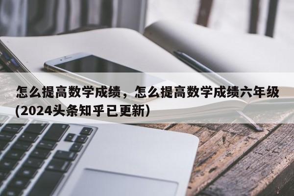 怎么提高数学成绩，怎么提高数学成绩六年级(2024头条知乎已更新）-第1张图片-家教网