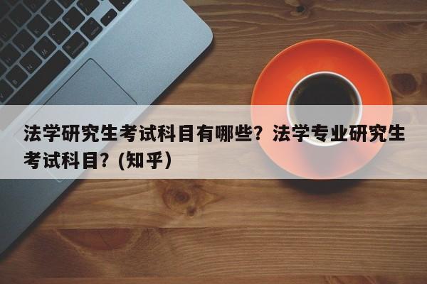 法学研究生考试科目有哪些？法学专业研究生考试科目？(知乎）-第1张图片-家教网