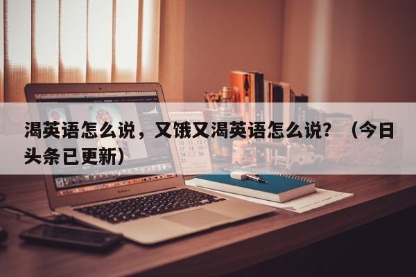 渴英语怎么说，又饿又渴英语怎么说？（今日头条已更新）-第1张图片-家教网