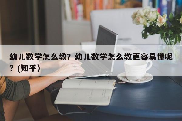 幼儿数学怎么教？幼儿数学怎么教更容易懂呢？(知乎）-第1张图片-家教网