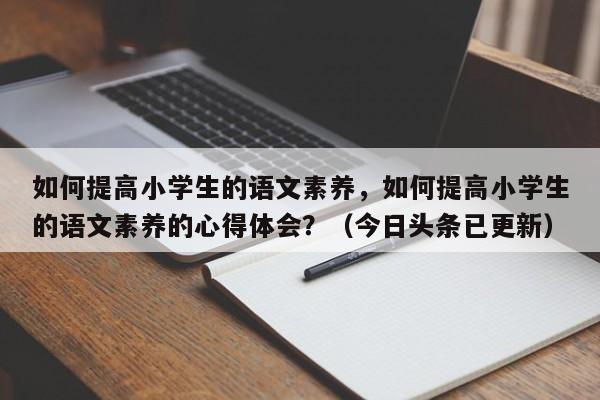 如何提高小学生的语文素养，如何提高小学生的语文素养的心得体会？（今日头条已更新）-第1张图片-家教网