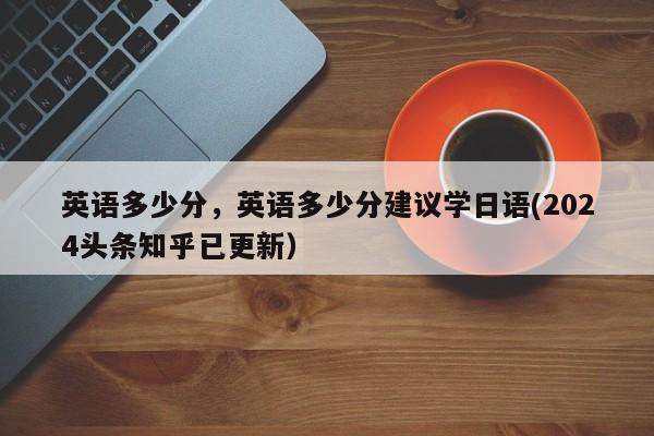 英语多少分，英语多少分建议学日语(2024头条知乎已更新）-第1张图片-家教网