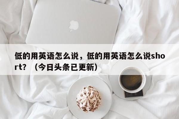 低的用英语怎么说，低的用英语怎么说short？（今日头条已更新）-第1张图片-家教网