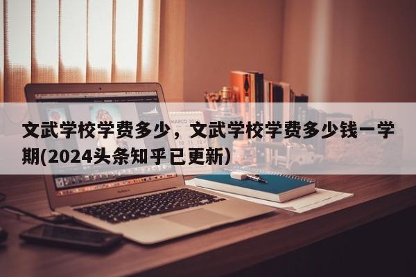 文武学校学费多少，文武学校学费多少钱一学期(2024头条知乎已更新）-第1张图片-家教网