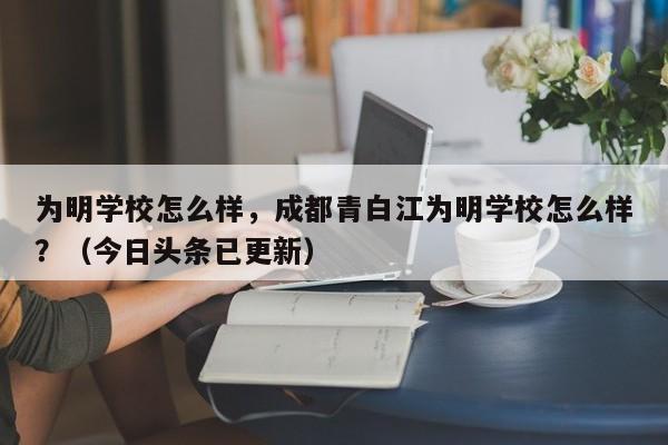 为明学校怎么样，成都青白江为明学校怎么样？（今日头条已更新）-第1张图片-家教网