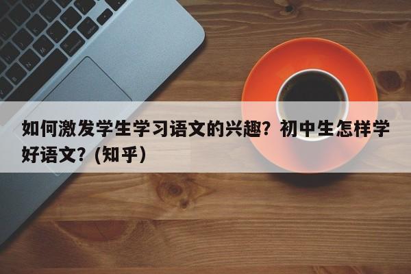 如何激发学生学习语文的兴趣？初中生怎样学好语文？(知乎）-第1张图片-家教网