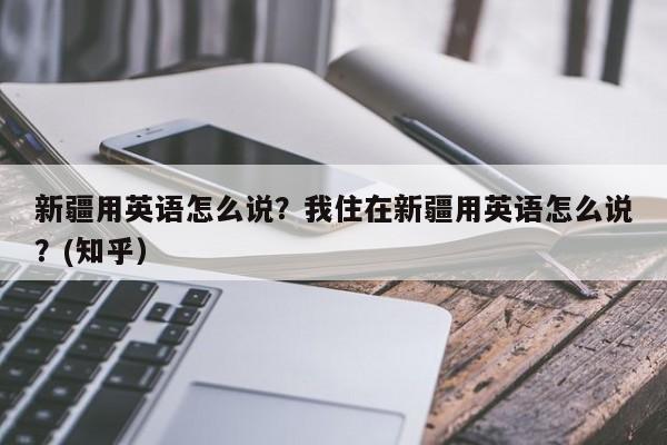 新疆用英语怎么说？我住在新疆用英语怎么说？(知乎）-第1张图片-家教网
