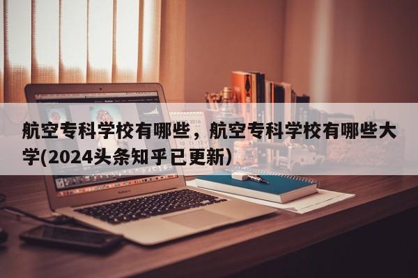 航空专科学校有哪些，航空专科学校有哪些大学(2024头条知乎已更新）-第1张图片-家教网
