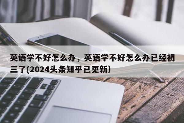 英语学不好怎么办，英语学不好怎么办已经初三了(2024头条知乎已更新）-第1张图片-家教网