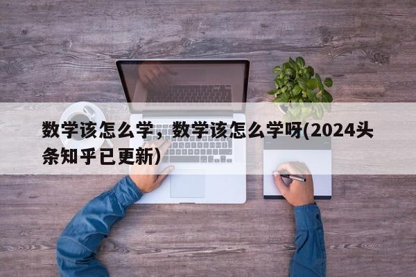 数学该怎么学，数学该怎么学呀(2024头条知乎已更新）-第1张图片-家教网