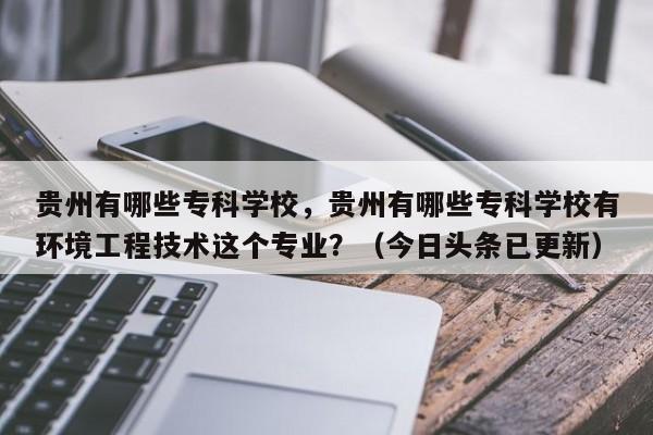 贵州有哪些专科学校，贵州有哪些专科学校有环境工程技术这个专业？（今日头条已更新）-第1张图片-家教网