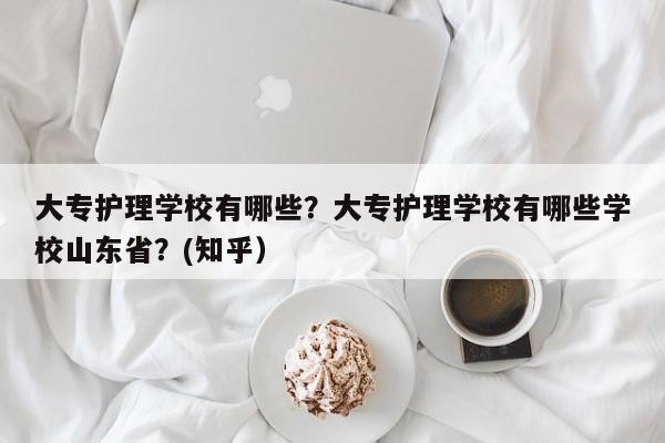 大专护理学校有哪些？大专护理学校有哪些学校山东省？(知乎）-第1张图片-家教网