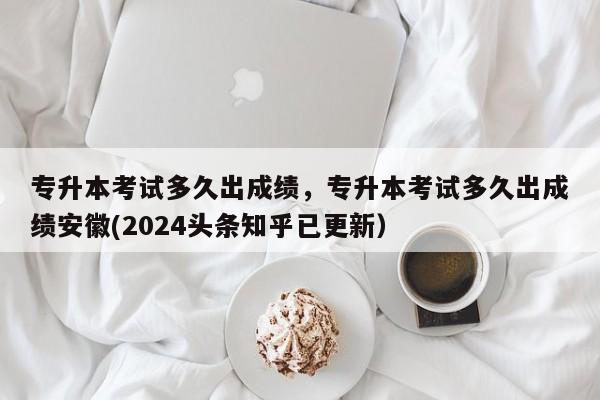 专升本考试多久出成绩，专升本考试多久出成绩安徽(2024头条知乎已更新）-第1张图片-家教网