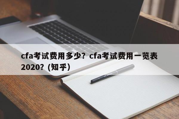 cfa考试费用多少？cfa考试费用一览表2020？(知乎）-第1张图片-家教网