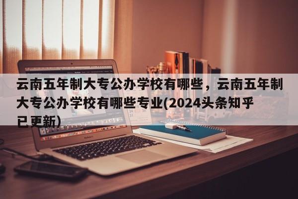 云南五年制大专公办学校有哪些，云南五年制大专公办学校有哪些专业(2024头条知乎已更新）-第1张图片-家教网