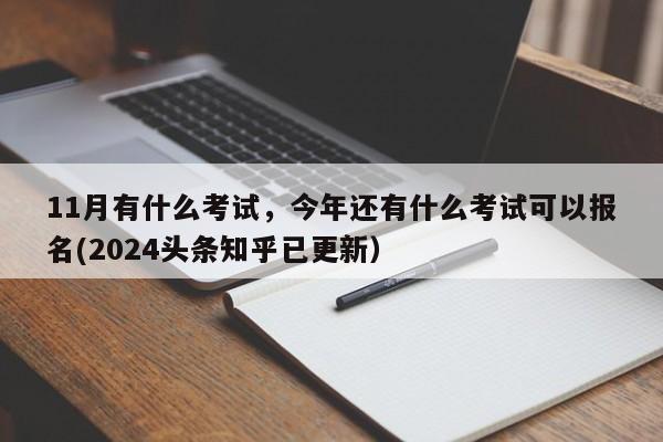 11月有什么考试，今年还有什么考试可以报名(2024头条知乎已更新）-第1张图片-家教网