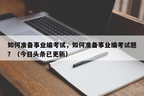 如何准备事业编考试，如何准备事业编考试题？（今日头条已更新）-第1张图片-家教网
