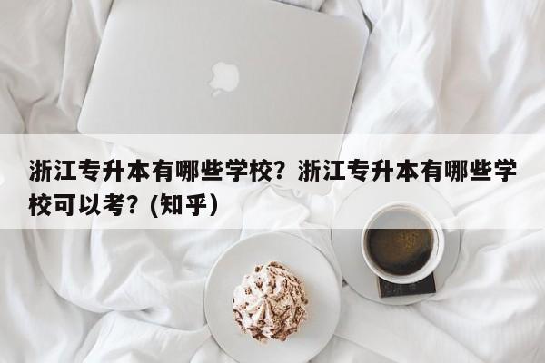 浙江专升本有哪些学校？浙江专升本有哪些学校可以考？(知乎）-第1张图片-家教网