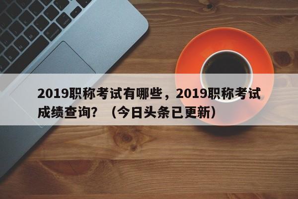 2019职称考试有哪些，2019职称考试成绩查询？（今日头条已更新）-第1张图片-家教网