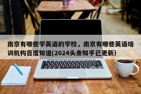 南京有哪些学英语的学校，南京有哪些英语培训机构百度知道(2024头条知乎已更新）-第1张图片-家教网