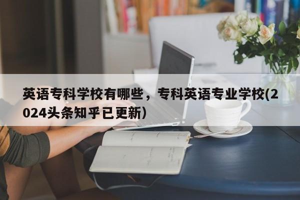 英语专科学校有哪些，专科英语专业学校(2024头条知乎已更新）-第1张图片-家教网