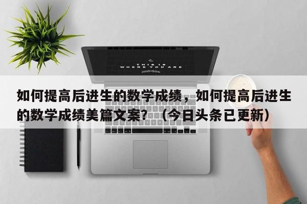 如何提高后进生的数学成绩，如何提高后进生的数学成绩美篇文案？（今日头条已更新）-第1张图片-家教网