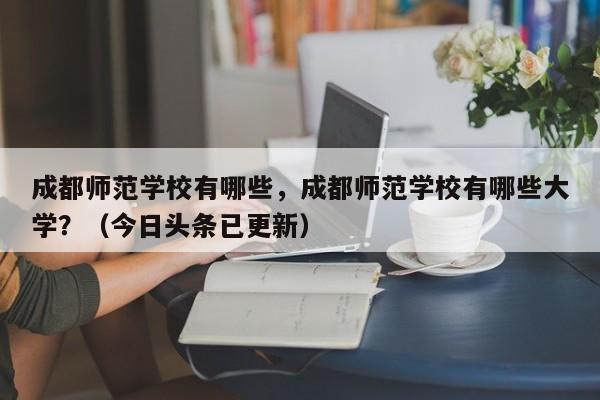成都师范学校有哪些，成都师范学校有哪些大学？（今日头条已更新）-第1张图片-家教网