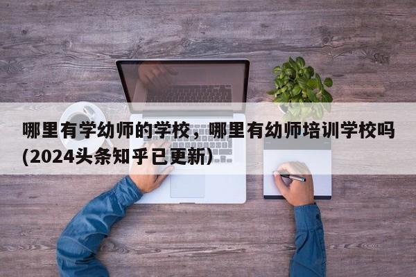哪里有学幼师的学校，哪里有幼师培训学校吗(2024头条知乎已更新）-第1张图片-家教网