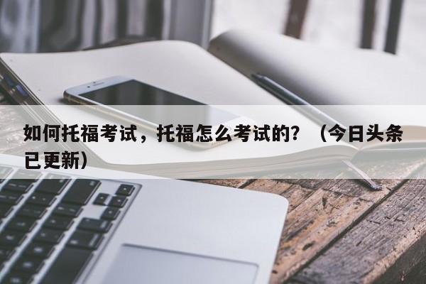 如何托福考试，托福怎么考试的？（今日头条已更新）-第1张图片-家教网