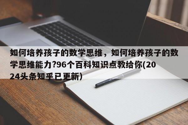 如何培养孩子的数学思维，如何培养孩子的数学思维能力?96个百科知识点教给你(2024头条知乎已更新）-第1张图片-家教网