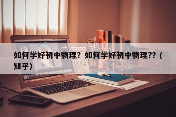 如何学好初中物理？如何学好初中物理?？(知乎）-第1张图片-家教网