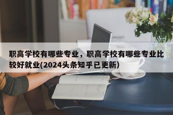 职高学校有哪些专业，职高学校有哪些专业比较好就业(2024头条知乎已更新）-第1张图片-家教网