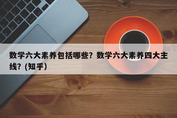数学六大素养包括哪些？数学六大素养四大主线？(知乎）-第1张图片-家教网