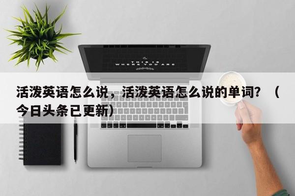 活泼英语怎么说，活泼英语怎么说的单词？（今日头条已更新）-第1张图片-家教网