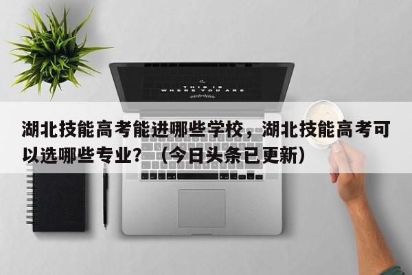 湖北技能高考能进哪些学校，湖北技能高考可以选哪些专业？（今日头条已更新）-第1张图片-家教网