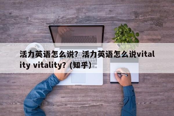 活力英语怎么说？活力英语怎么说vitality vitality？(知乎）-第1张图片-家教网
