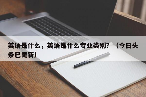 英语是什么，英语是什么专业类别？（今日头条已更新）-第1张图片-家教网