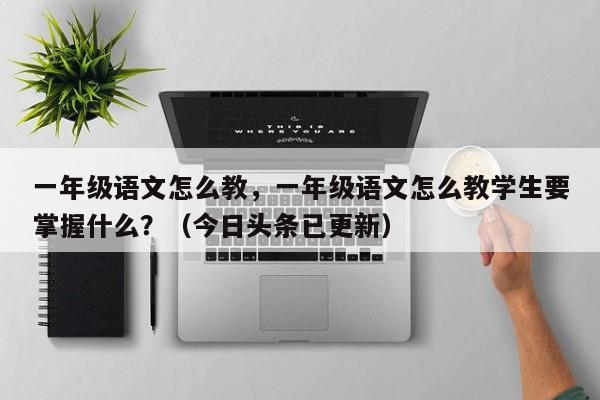 一年级语文怎么教，一年级语文怎么教学生要掌握什么？（今日头条已更新）-第1张图片-家教网