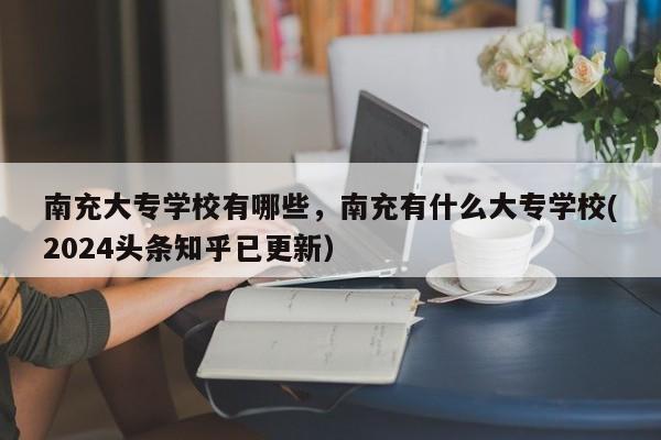 南充大专学校有哪些，南充有什么大专学校(2024头条知乎已更新）-第1张图片-家教网