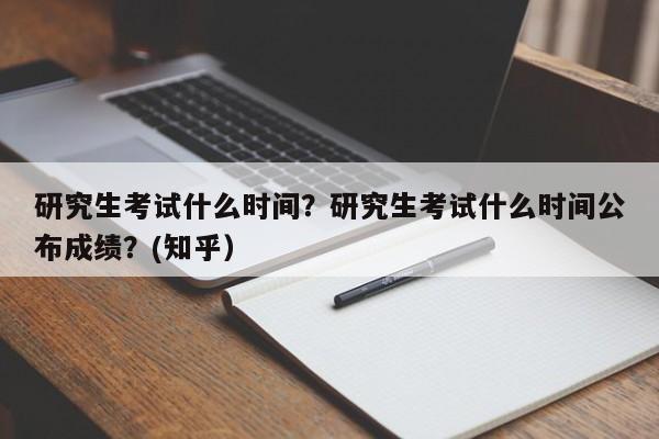 研究生考试什么时间？研究生考试什么时间公布成绩？(知乎）-第1张图片-家教网