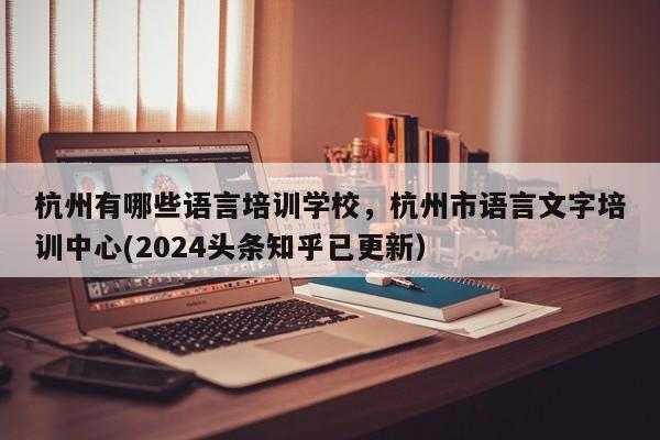杭州有哪些语言培训学校，杭州市语言文字培训中心(2024头条知乎已更新）-第1张图片-家教网