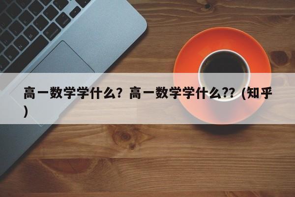 高一数学学什么？高一数学学什么?？(知乎）-第1张图片-家教网